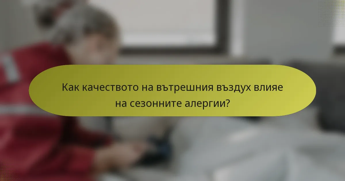 Как качеството на вътрешния въздух влияе на сезонните алергии?
