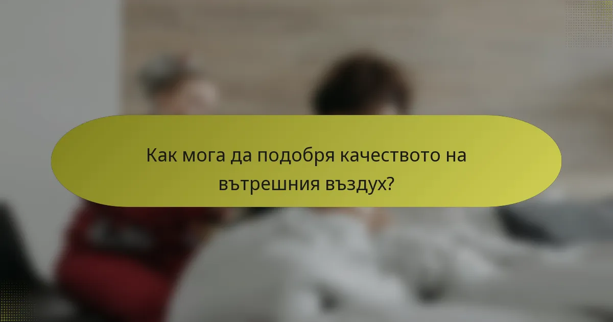 Как мога да подобря качеството на вътрешния въздух?