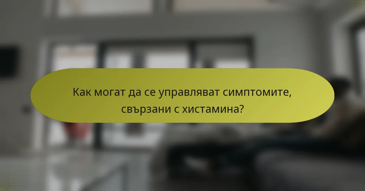 Как могат да се управляват симптомите, свързани с хистамина?