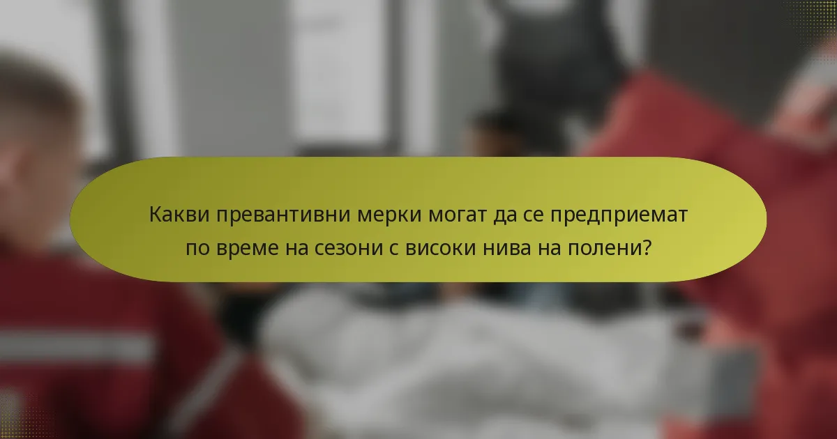 Какви превантивни мерки могат да се предприемат по време на сезони с високи нива на полени?