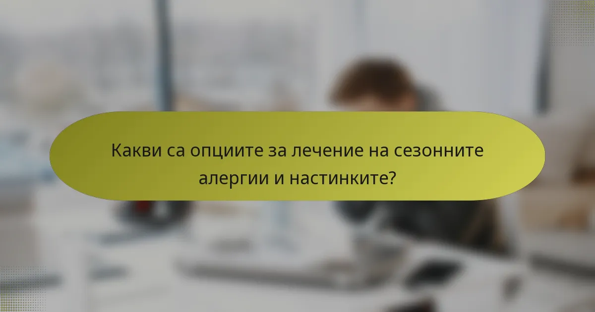 Какви са опциите за лечение на сезонните алергии и настинките?