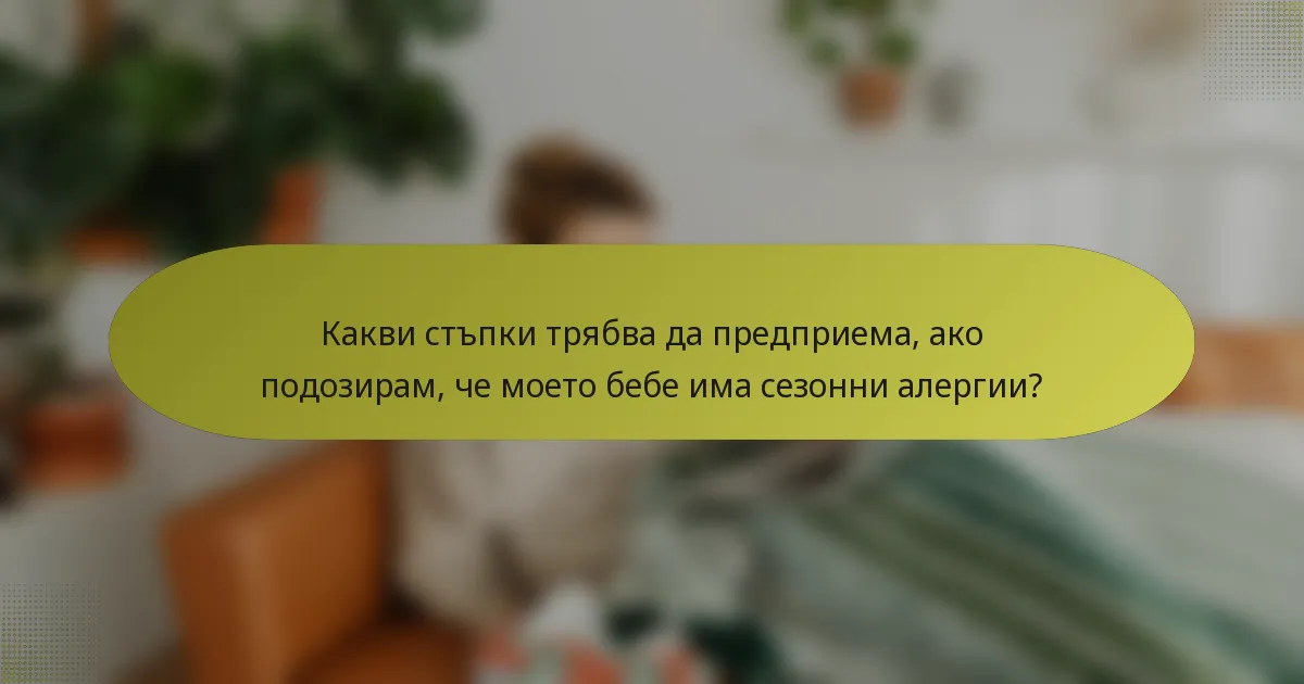 Какви стъпки трябва да предприема, ако подозирам, че моето бебе има сезонни алергии?