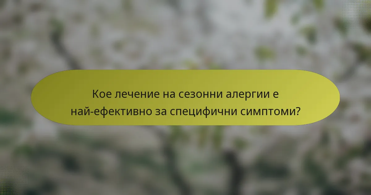 Кое лечение на сезонни алергии е най-ефективно за специфични симптоми?
